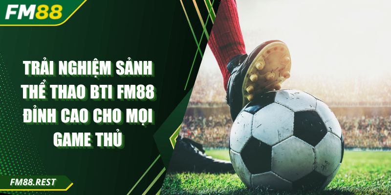 Trải Nghiệm Sảnh Thể thao Bti FM88 Đỉnh Cao Cho Mọi Game Thủ